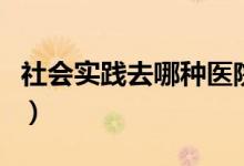 社會實(shí)踐去哪種醫(yī)院好（社會實(shí)踐去哪里蓋章）