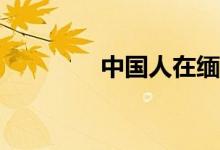 中國人在緬甸工作安全嗎？