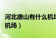 河北唐山有什么機(jī)場(chǎng)（河北唐山有唐山三女河機(jī)場(chǎng)）