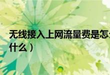 無線接入上網(wǎng)流量費(fèi)是怎么產(chǎn)生的（無線接入上網(wǎng)流量費(fèi)是什么）