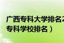 廣西?？拼髮W(xué)排名2020年（2022年廣西十大?？茖W(xué)校排名）