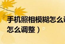 手機照相模糊怎么調(diào)整oppo（手機照相模糊怎么調(diào)整）