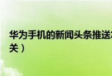 華為手機(jī)的新聞?lì)^條推送怎么關(guān)（華為手機(jī)的新聞?lì)^條怎么關(guān)）