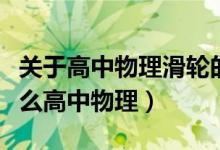關(guān)于高中物理滑輪的知識（定滑輪的特點(diǎn)是什么高中物理）
