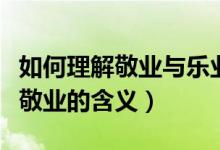 如何理解敬業(yè)與樂(lè)業(yè)中敬業(yè)的敬字（如何理解敬業(yè)的含義）