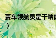 賽車(chē)領(lǐng)航員是干啥的（賽車(chē)領(lǐng)航員是干什么的）