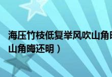 海壓竹枝低復舉風吹山角晦還明比喻（海壓竹枝低復舉 風吹山角晦還明）