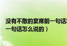 沒(méi)有不散的宴席前一句話(huà)怎么說(shuō)的（關(guān)于沒(méi)有不散的宴席前一句話(huà)怎么說(shuō)的）