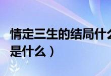 情定三生的結(jié)局什么意思?。ㄇ槎ㄈ慕Y(jié)局是什么）