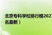 北京?？茖W(xué)校排行榜2021（2022年北京最好的?？茖W(xué)校排名最新）