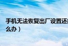 手機(jī)無法恢復(fù)出廠設(shè)置還能用嗎（手機(jī)無法恢復(fù)出廠設(shè)置怎么辦）