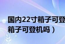 國內(nèi)22寸箱子可登機嗎春秋航空（國內(nèi)22寸箱子可登機嗎）