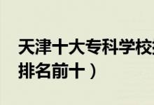 天津十大?？茖W(xué)校排名2022（高職高專院校排名前十）