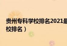 貴州專(zhuān)科學(xué)校排名2021最新排名（2022年貴州十大專(zhuān)科學(xué)校排名）
