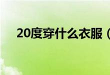 20度穿什么衣服（這3套穿搭簡(jiǎn)直太美）