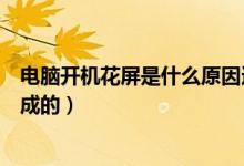 電腦開(kāi)機(jī)花屏是什么原因造成的（電腦開(kāi)機(jī)花屏是啥原因造成的）
