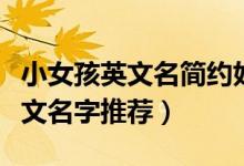 小女孩英文名簡(jiǎn)約好聽(tīng)（小女孩簡(jiǎn)約好聽(tīng)的英文名字推薦）