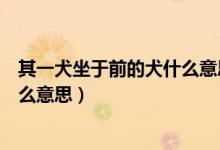 其一犬坐于前的犬什么意思?。ㄆ湟蝗谇爱?dāng)中的犬是什么意思）