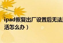 ipad恢復(fù)出廠設(shè)置后無法激活（ipad恢復(fù)出廠設(shè)置后無法激活怎么辦）