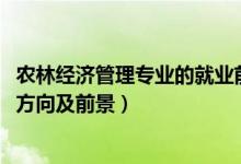 農(nóng)林經(jīng)濟(jì)管理專(zhuān)業(yè)的就業(yè)前景（2022農(nóng)林經(jīng)濟(jì)管理專(zhuān)業(yè)就業(yè)方向及前景）