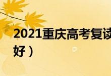 2021重慶高考復(fù)讀學(xué)校有哪些（復(fù)讀班哪個(gè)好）