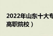 2022年山東十大?？茖W(xué)校排名（山東最好的高職院校）