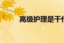 高級護(hù)理是干什么的（有出路嗎）