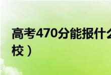 高考470分能報什么大學(xué)（470分能上哪些院校）