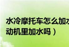 水冷摩托車(chē)怎么加水（水冷摩托車(chē)真的要往發(fā)動(dòng)機(jī)里加水嗎）