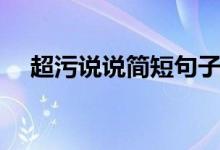 超污說說簡(jiǎn)短句子（比較污的說說短句）