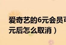 愛(ài)奇藝的6元會(huì)員可以隨時(shí)取消嗎（愛(ài)奇藝6元后怎么取消）