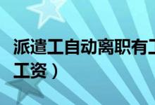 派遣工自動(dòng)離職有工資嗎（派遣工自離有沒有工資）