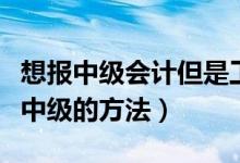 想報中級會計但是工作年限不夠（年限不夠報中級的方法）