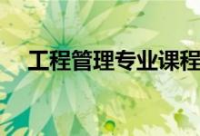 工程管理專業(yè)課程有哪些(主要學什么)