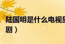 陸國(guó)明是什么電視里的人（陸國(guó)明是什么電視?。?class=