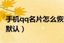 手機qq名片怎么恢復（手機QQ名片怎么恢復默認）