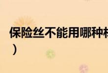 保險絲不能用哪種材料制成（應(yīng)該用什么材料）