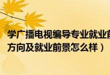 學廣播電視編導專業(yè)就業(yè)前景（2022廣播電視編導專業(yè)就業(yè)方向及就業(yè)前景怎么樣）