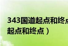 343國道起點(diǎn)和終點(diǎn)總長多少公里（343國道起點(diǎn)和終點(diǎn)）