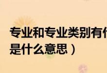 專(zhuān)業(yè)和專(zhuān)業(yè)類(lèi)別有什么區(qū)別（專(zhuān)業(yè)和專(zhuān)業(yè)類(lèi)別是什么意思）