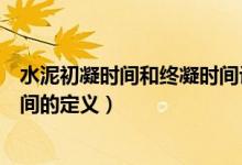水泥初凝時間和終凝時間計(jì)算公式（水泥初凝時間和終凝時間的定義）
