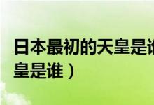 日本最初的天皇是誰（日本的歷史最早一個(gè)天皇是誰）