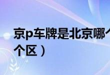 京p車牌是北京哪個(gè)地方（京p車牌是北京哪個(gè)區(qū)）