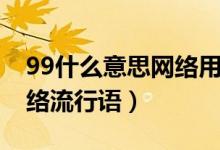 99什么意思網(wǎng)絡(luò)用語(yǔ)大全集（99什么意思網(wǎng)絡(luò)流行語(yǔ)）
