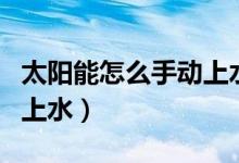 太陽能怎么手動上水總是叫（太陽能怎么手動上水）