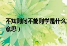不知?jiǎng)t問不能則學(xué)是什么意思呢（不知?jiǎng)t問不能則學(xué)是什么意思）
