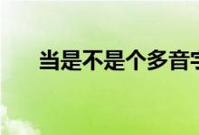 當(dāng)是不是個多音字（當(dāng)是個多音字嗎）