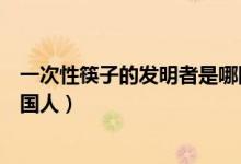 一次性筷子的發(fā)明者是哪國(guó)人啊（一次性筷子的發(fā)明者是哪國(guó)人）