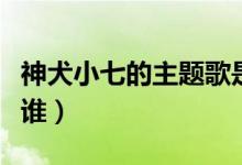 神犬小七的主題歌是什么（神犬小七的主人是誰(shuí)）