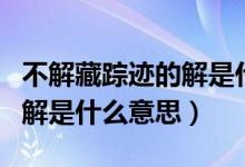 不解藏蹤跡的解是什么意思啊（不解藏蹤跡的解是什么意思）